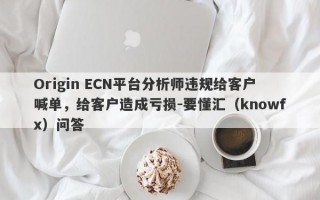 Origin ECN平台分析师违规给客户喊单，给客户造成亏损-要懂汇（knowfx）问答