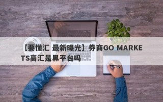 【要懂汇 最新曝光】券商GO MARKETS高汇是黑平台吗
