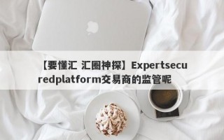 【要懂汇 汇圈神探】Expertsecuredplatform交易商的监管呢
