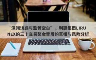 “深渊诱惑与监管空白”，利惠集团LIRUNEX的三十交易奖金背后的真相与风险分析