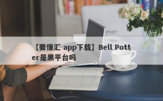 【要懂汇 app下载】Bell Potter是黑平台吗
