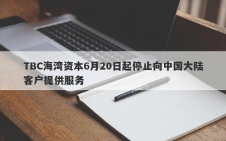 TBC海湾资本6月20日起停止向中国大陆客户提供服务