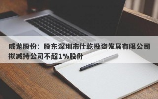 威龙股份：股东深圳市仕乾投资发展有限公司拟减持公司不超1%股份