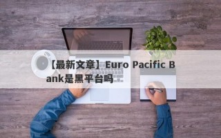 【最新文章】Euro Pacific Bank是黑平台吗
