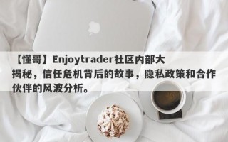 【懂哥】Enjoytrader社区内部大揭秘，信任危机背后的故事，隐私政策和合作伙伴的风波分析。