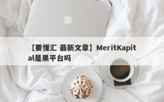 【要懂汇 最新文章】MeritKapital是黑平台吗
