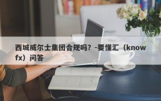 西城威尔士集团合规吗？-要懂汇（knowfx）问答