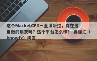 这个MarketCFD一直没听过，有在这里做的朋友吗？这个平台怎么样？-要懂汇（knowfx）问答