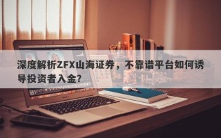 深度解析ZFX山海证券，不靠谱平台如何诱导投资者入金？