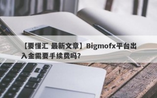 【要懂汇 最新文章】Bigmofx平台出入金需要手续费吗？
