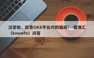 注意啦，欧意OKX平台代购骗局！-要懂汇（knowfx）问答