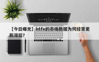 【今日曝光】htfx的市场数据为何经常更新滞后？