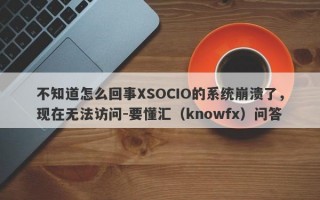 不知道怎么回事XSOCIO的系统崩溃了，现在无法访问-要懂汇（knowfx）问答