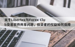 关于Libertex与Forex Club交易软件共享问题，投资者的权益如何保障？