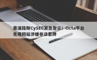 塞浦路斯CySEC紧急警示！Octa平台克隆网站涉嫌非法套牌