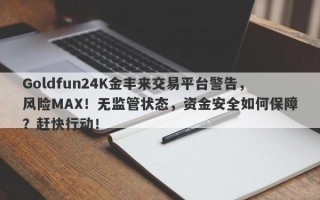 Goldfun24K金丰来交易平台警告，风险MAX！无监管状态，资金安全如何保障？赶快行动！