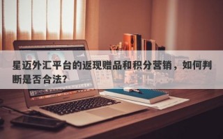 星迈外汇平台的返现赠品和积分营销，如何判断是否合法？