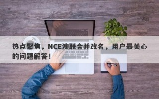 热点聚焦，NCE澳联合并改名，用户最关心的问题解答！