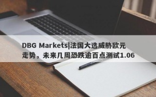 DBG Markets|法国大选威胁欧元走势，未来几周恐跌逾百点测试1.06