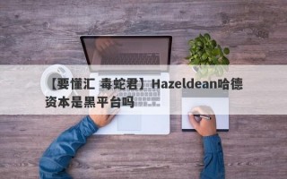 【要懂汇 毒蛇君】Hazeldean哈德资本是黑平台吗
