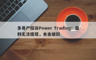 多用户投诉Power Trading：盈利无法提现，本金被扣