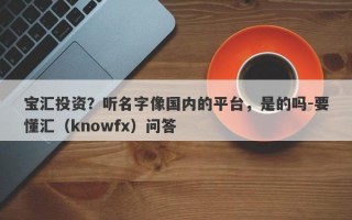 宝汇投资？听名字像国内的平台，是的吗-要懂汇（knowfx）问答