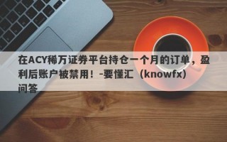 在ACY稀万证券平台持仓一个月的订单，盈利后账户被禁用！-要懂汇（knowfx）问答