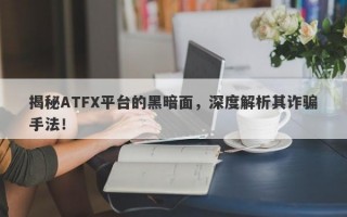 揭秘ATFX平台的黑暗面，深度解析其诈骗手法！