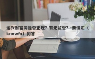 运兴财富网是否正规？有无监管？-要懂汇（knowfx）问答