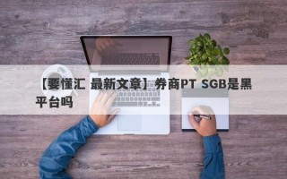 【要懂汇 最新文章】券商PT SGB是黑平台吗
