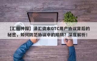 【汇圈神探】泽汇资本GTC用户协议背后的秘密，如何防范协议中的陷阱？深度解析！