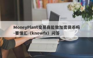 MoneyPlant交易商能做加密货币吗-要懂汇（knowfx）问答