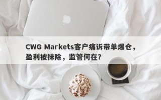 CWG Markets客户痛诉带单爆仓，盈利被抹除，监管何在？