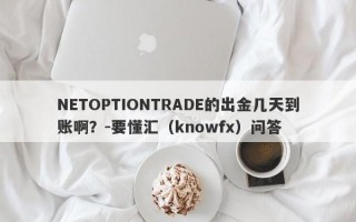 NETOPTIONTRADE的出金几天到账啊？-要懂汇（knowfx）问答