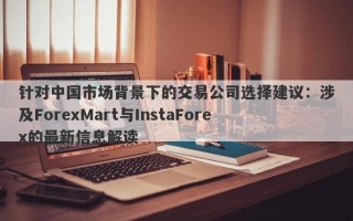 针对中国市场背景下的交易公司选择建议：涉及ForexMart与InstaForex的最新信息解读