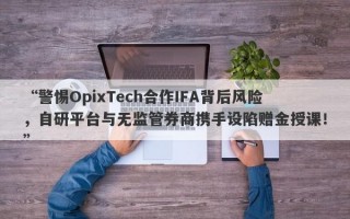 “警惕OpixTech合作IFA背后风险，自研平台与无监管券商携手设陷赠金授课！”