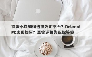 投资小白如何选择外汇平台？DelenolFC表现如何？真实评价告诉你答案