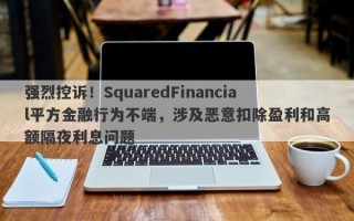 强烈控诉！SquaredFinancial平方金融行为不端，涉及恶意扣除盈利和高额隔夜利息问题