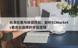 税务优惠与投资风险：解析ECMarkets塞舌尔选择的背后逻辑