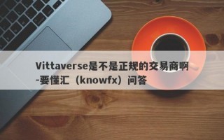 Vittaverse是不是正规的交易商啊-要懂汇（knowfx）问答