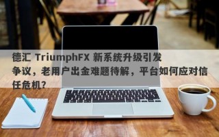 德汇 TriumphFX 新系统升级引发争议，老用户出金难题待解，平台如何应对信任危机？