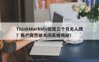 ThinkMarkets提现三个月无人理？账户突然被关闭真相揭秘！