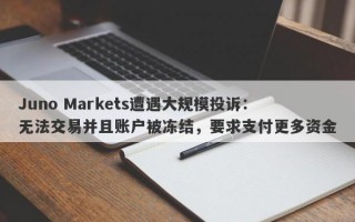 Juno Markets遭遇大规模投诉：无法交易并且账户被冻结，要求支付更多资金