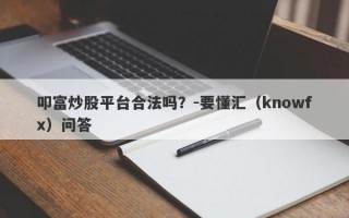 叩富炒股平台合法吗？-要懂汇（knowfx）问答