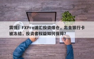 震惊！FXPro浦汇投资爆仓，出金银行卡被冻结，投资者权益如何保障？