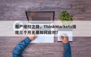 用户维权之路，ThinkMarkets提现三个月无果如何应对？