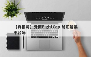 【真相哥】券商EightCap 易汇是黑平台吗
