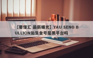 【要懂汇 最新曝光】YAU SENG BULLION佑生金号是黑平台吗
