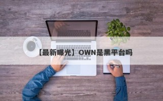 【最新曝光】OWN是黑平台吗
