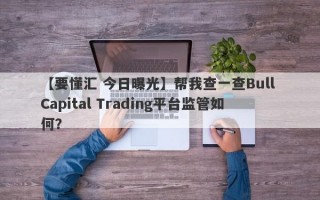 【要懂汇 今日曝光】帮我查一查Bull Capital Trading平台监管如何？
